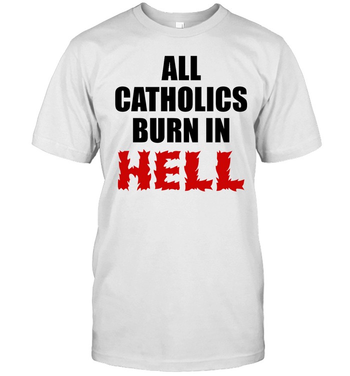 Repent Catholic All Catholics Burn In Hell Shirt