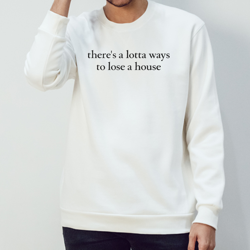 There’s a lotta ways to lose a house Sweatshirt